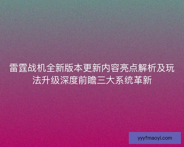 雷霆战机全新版本更新内容亮点解析及玩法升级深度前瞻三大系统革新