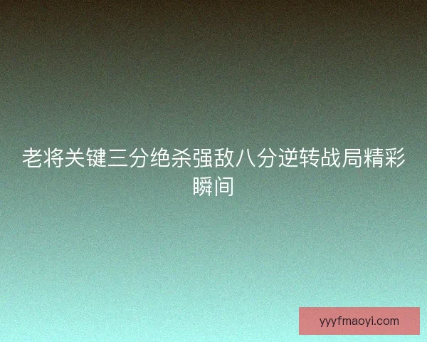 老将关键三分绝杀强敌八分逆转战局精彩瞬间