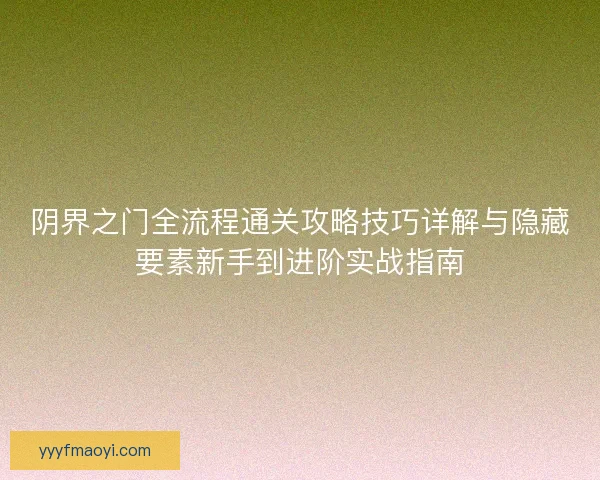 阴界之门全流程通关攻略技巧详解与隐藏要素新手到进阶实战指南